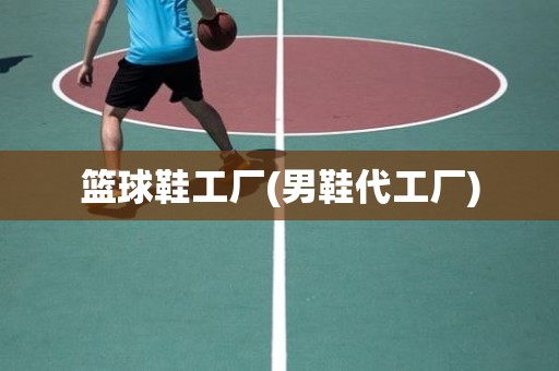 篮球鞋工厂(男鞋代工厂) 篮球鞋工厂(男鞋代工厂)