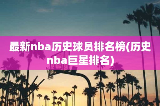 最新nba历史球员排名榜(历史nba巨星排名) 最新nba历史球员排名榜(历史nba巨星排名)
