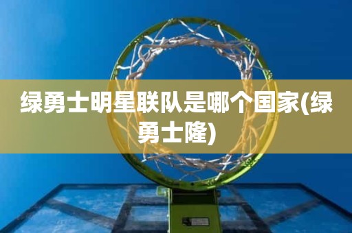 绿勇士明星联队是哪个国家(绿勇士隆) 绿勇士明星联队是哪个国家(绿勇士隆)