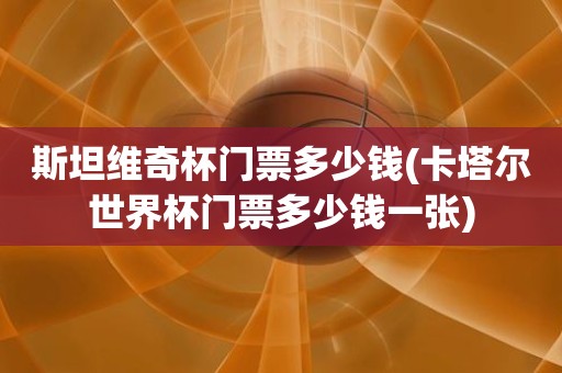 斯坦维奇杯门票多少钱(卡塔尔世界杯门票多少钱一张) 斯坦维奇杯门票多少钱(卡塔尔世界杯门票多少钱一张)