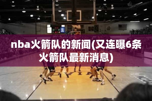 nba火箭队的新闻(又连曝6条火箭队最新消息) nba火箭队的新闻(又连曝6条火箭队最新消息)