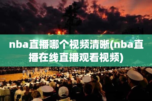 nba直播哪个视频清晰(nba直播在线直播观看视频) nba直播哪个视频清晰(nba直播在线直播观看视频)