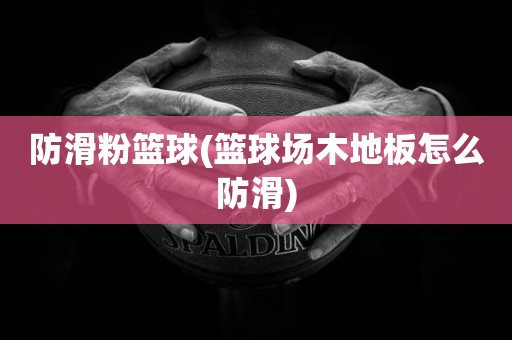 防滑粉篮球(篮球场木地板怎么防滑) 防滑粉篮球(篮球场木地板怎么防滑)