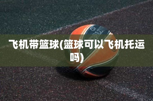 飞机带篮球(篮球可以飞机托运吗) 飞机带篮球(篮球可以飞机托运吗)