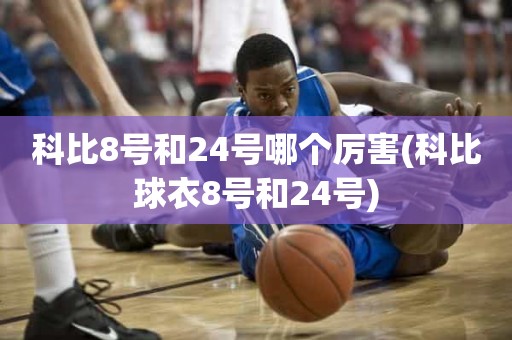 科比8号和24号哪个厉害(科比球衣8号和24号) 科比8号和24号哪个厉害(科比球衣8号和24号)