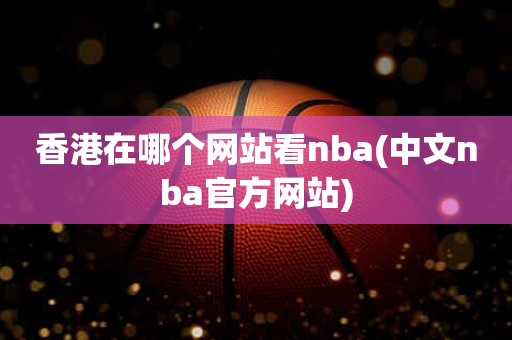 香港在哪个网站看nba(中文nba官方网站) 香港在哪个网站看nba(中文nba官方网站)