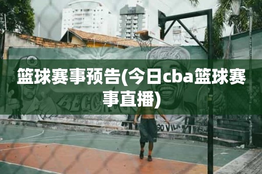 篮球赛事预告(今日cba篮球赛事直播) 篮球赛事预告(今日cba篮球赛事直播)