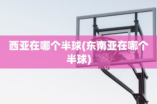 西亚在哪个半球(东南亚在哪个半球) 西亚在哪个半球(东南亚在哪个半球)