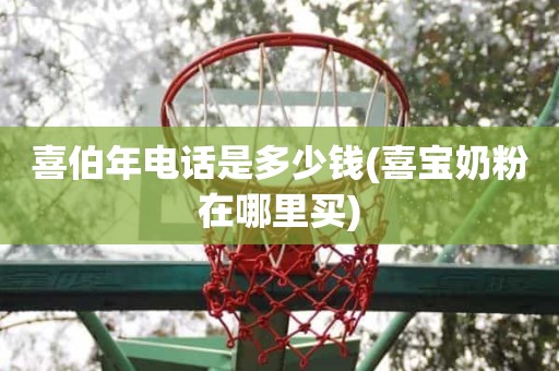喜伯年电话是多少钱(喜宝奶粉在哪里买) 喜伯年电话是多少钱(喜宝奶粉在哪里买)