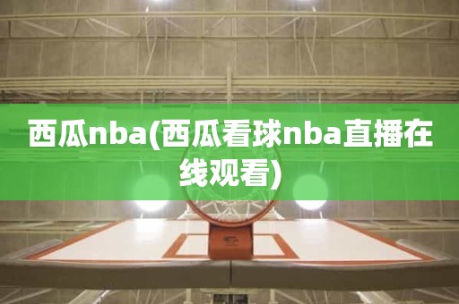 西瓜nba(西瓜看球nba直播在线观看) 西瓜nba(西瓜看球nba直播在线观看)