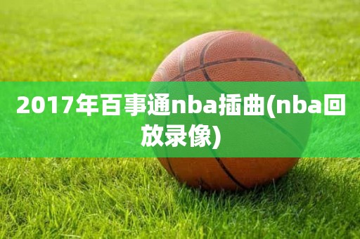 2017年百事通nba插曲(nba回放录像) 2017年百事通nba插曲(nba回放录像)