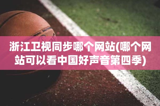 浙江卫视同步哪个网站(哪个网站可以看中国好声音第四季) 浙江卫视同步哪个网站(哪个网站可以看中国好声音第四季)