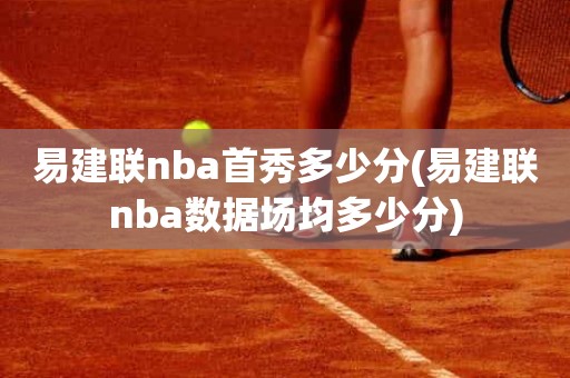 易建联nba首秀多少分(易建联nba数据场均多少分) 易建联nba首秀多少分(易建联nba数据场均多少分)