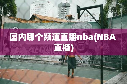 国内哪个频道直播nba(NBA 直播) 国内哪个频道直播nba(NBA 直播)