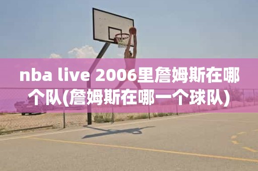 nba live 2006里詹姆斯在哪个队(詹姆斯在哪一个球队) nba live 2006里詹姆斯在哪个队(詹姆斯在哪一个球队)