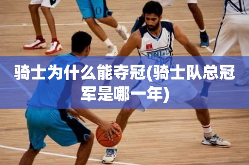 骑士为什么能夺冠(骑士队总冠军是哪一年) 骑士为什么能夺冠(骑士队总冠军是哪一年)