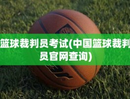篮球裁判员考试(中国篮球裁判员官网查询)
