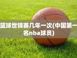篮球世锦赛几年一次(中国第一名nba球员)